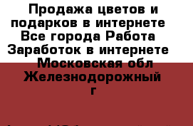 Продажа цветов и подарков в интернете - Все города Работа » Заработок в интернете   . Московская обл.,Железнодорожный г.